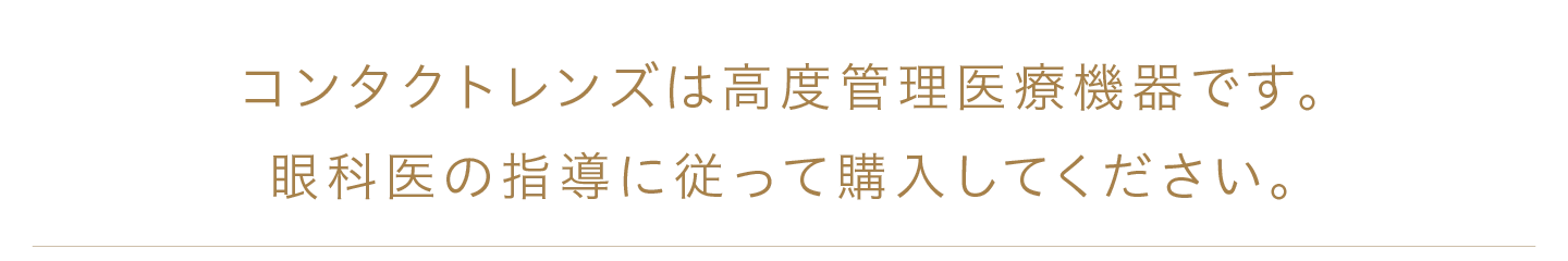 コンタクトレンズは高度管理医療機器です。眼科医の指導に従って購入してください。