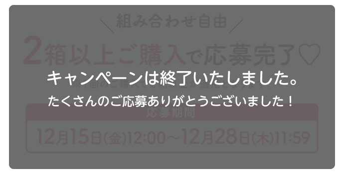 組み合わせ自由 2箱以上ご購入で応募完了♡ 応募期間 12月15日(金)〜12月28日(木)11:59 