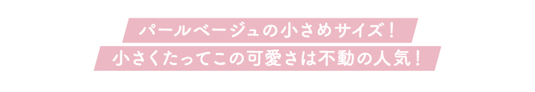 ペールベージュの小さめサイズ！ 小さくたってこの可愛さは不動の人気！