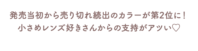 発売当初から売り切れ続出のカラーが第2位に！​小さめレンズ好きさんからの支持がアツい♡​