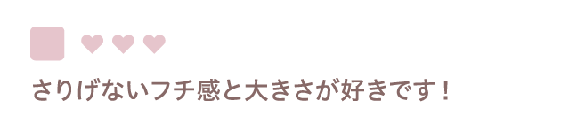 さりげないフチ感と大きさが好きです！